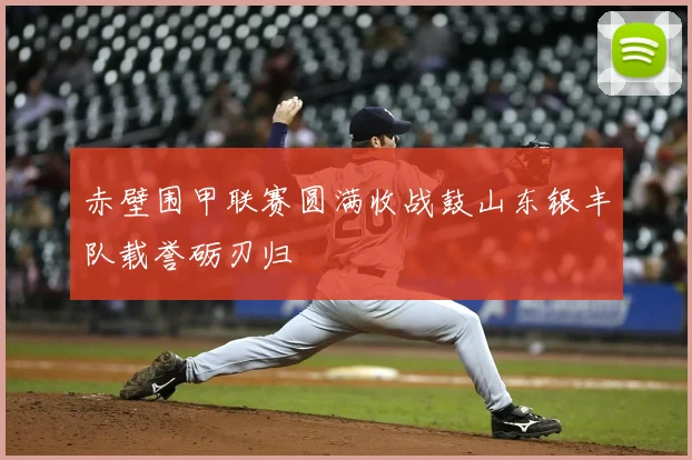 赤壁围甲联赛圆满收战鼓山东银丰队载誉砺刃归