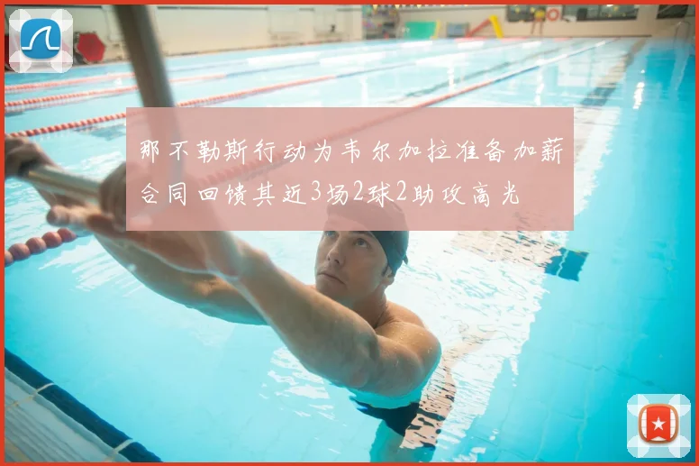 那不勒斯行动为韦尔加拉准备加薪合同回馈其近3场2球2助攻高光