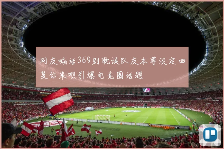 网友喊话369别耽误队友本尊淡定回复你来呗引爆电竞圈话题