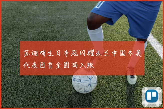 苏翊鸣生日夺冠闪耀米兰中国冬奥代表团首金圆满入账