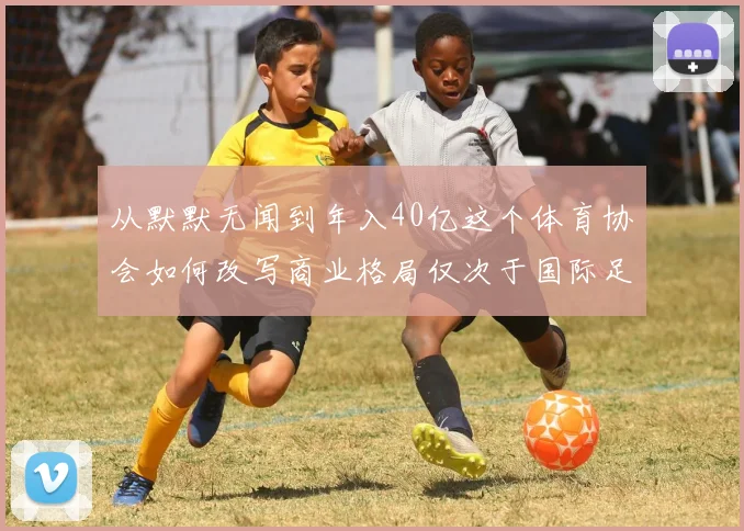 从默默无闻到年入40亿这个体育协会如何改写商业格局仅次于国际足联