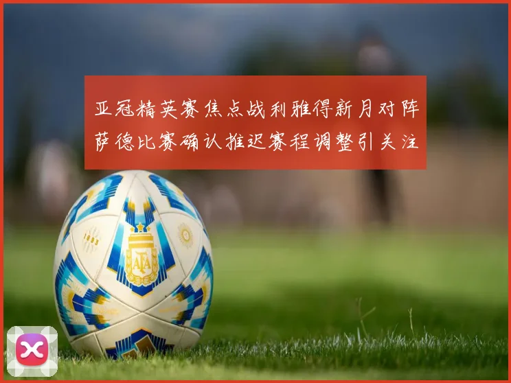 亚冠精英赛焦点战利雅得新月对阵萨德比赛确认推迟赛程调整引关注