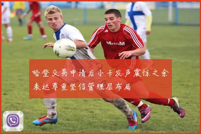 哈登交易申请后小卡发声震惊之余表达尊重坚信管理层布局