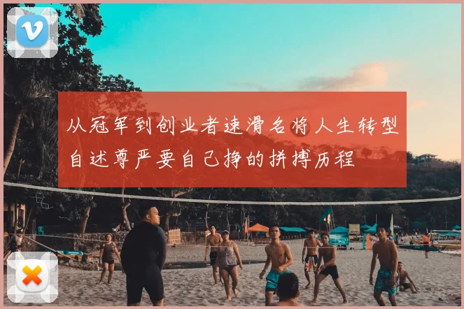 从冠军到创业者速滑名将人生转型自述尊严要自己挣的拼搏历程