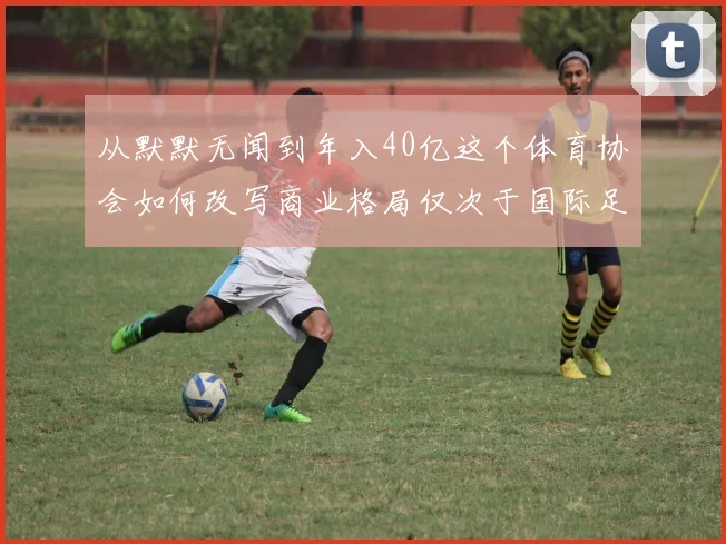 从默默无闻到年入40亿这个体育协会如何改写商业格局仅次于国际足联