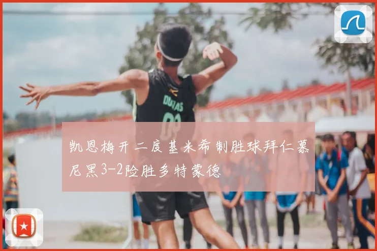 凯恩梅开二度基米希制胜球拜仁慕尼黑3-2险胜多特蒙德