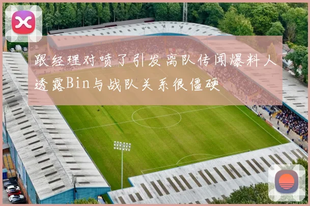 跟经理对喷了引发离队传闻爆料人透露Bin与战队关系很僵硬