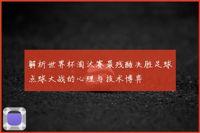 解析世界杯淘汰赛最残酷决胜足球点球大战的心理与技术博弈