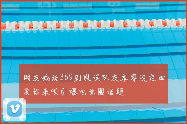 网友喊话369别耽误队友本尊淡定回复你来呗引爆电竞圈话题