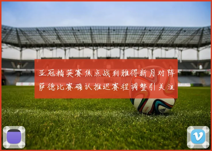 亚冠精英赛焦点战利雅得新月对阵萨德比赛确认推迟赛程调整引关注