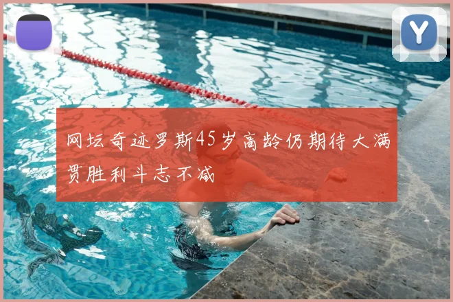 网坛奇迹罗斯45岁高龄仍期待大满贯胜利斗志不减