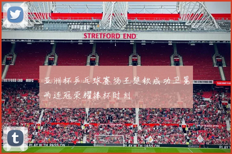 亚洲杯乒乓球赛场王楚钦成功卫冕两连冠荣耀捧杯时刻