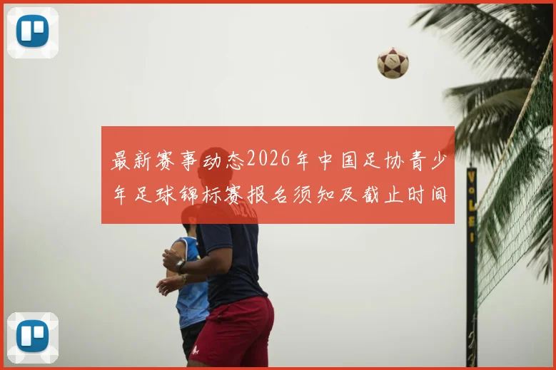 最新赛事动态2026年中国足协青少年足球锦标赛报名须知及截止时间