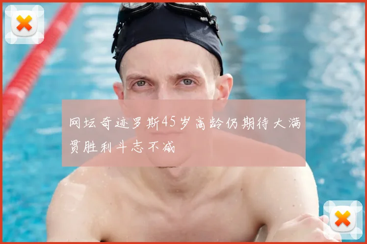 网坛奇迹罗斯45岁高龄仍期待大满贯胜利斗志不减