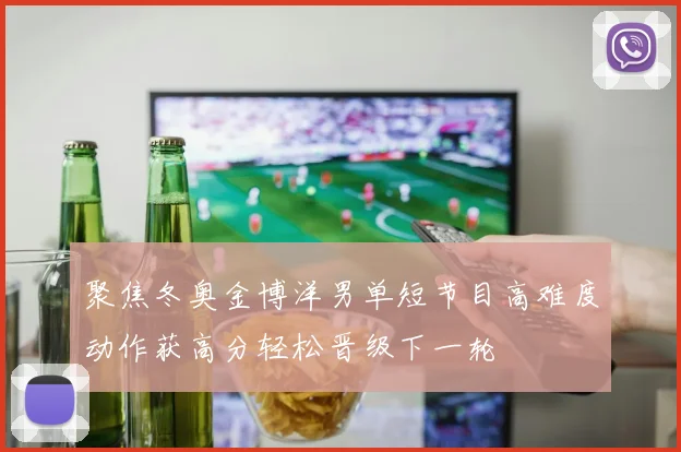 聚焦冬奥金博洋男单短节目高难度动作获高分轻松晋级下一轮