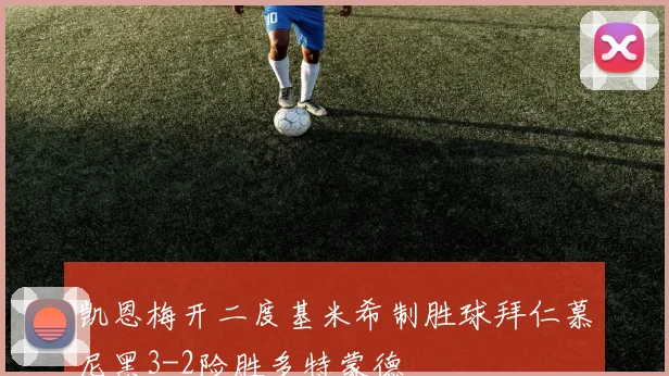 凯恩梅开二度基米希制胜球拜仁慕尼黑3-2险胜多特蒙德