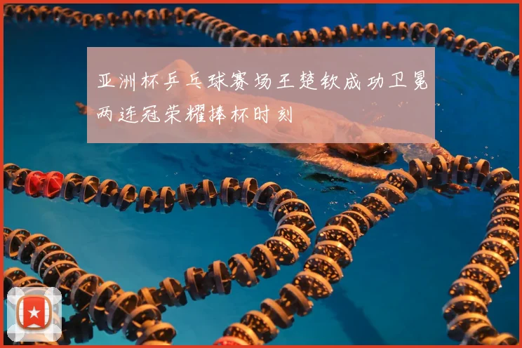 亚洲杯乒乓球赛场王楚钦成功卫冕两连冠荣耀捧杯时刻