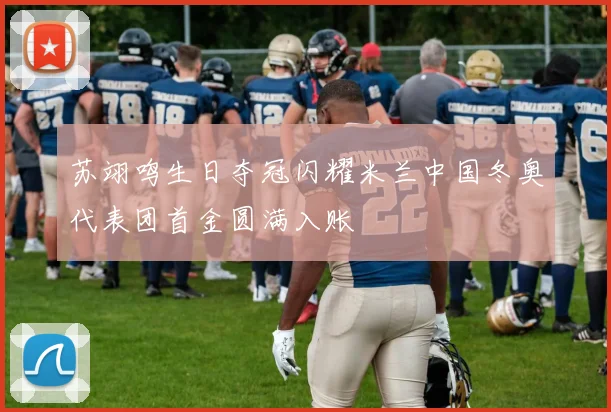 苏翊鸣生日夺冠闪耀米兰中国冬奥代表团首金圆满入账