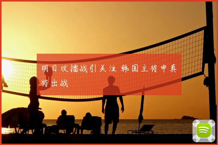 明日攻擂战引关注 韩国主将申真谞将出战