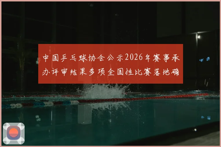 中国乒乓球协会公示2026年赛事承办评审结果多项全国性比赛落地确定