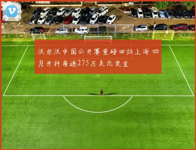 沃尔沃中国公开赛重磅回归上海 四月开杆角逐275万美元奖金