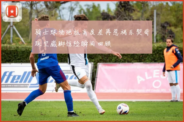 骑士球场地板高度差再惹祸东契奇踩空崴脚惊险瞬间回顾