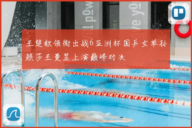 王楚钦领衔出战6亚洲杯国乒女单孙颖莎王曼昱上演巅峰对决